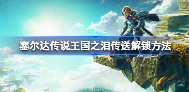 塞尔达传说王国之泪怎么传送 塞尔达传说王国之泪传送方法分享