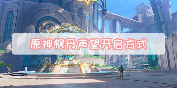 原神枫丹声望怎么开启-原神枫丹声望开启方式分享